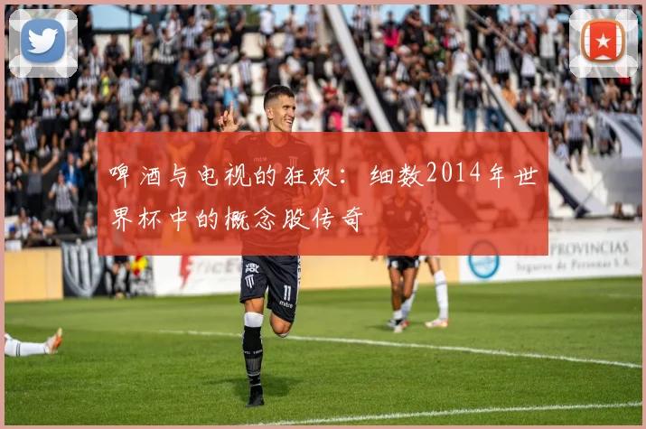 啤酒与电视的狂欢:细数2014年世界杯中的概念股传奇