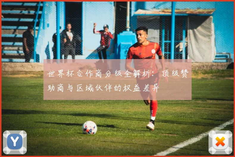 世界杯合作商分级全解析:顶级赞助商与区域伙伴的权益差异