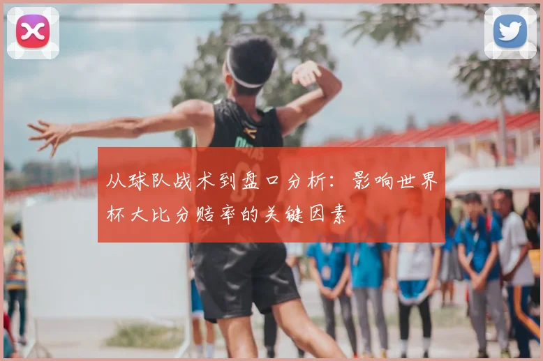 从球队战术到盘口分析：影响世界杯大比分赔率的关键因素