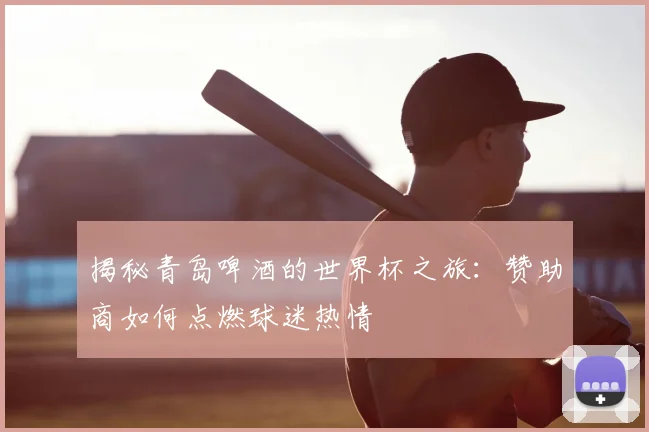 揭秘青岛啤酒的世界杯之旅：赞助商如何点燃球迷热情