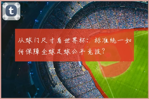 从球门尺寸看世界杯：标准统一如何保障全球足球公平竞技？