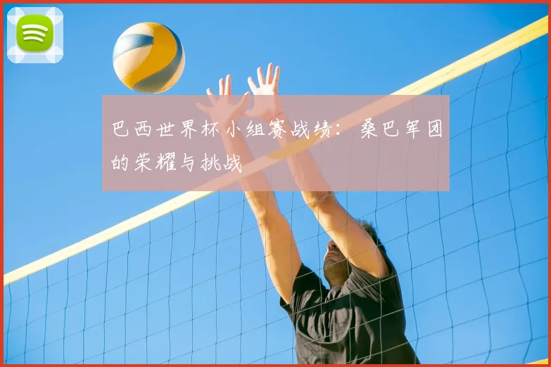 巴西世界杯小组赛战绩:桑巴军团的荣耀与挑战