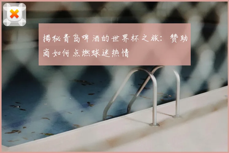 揭秘青岛啤酒的世界杯之旅:赞助商如何点燃球迷热情