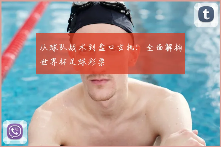 从球队战术到盘口玄机：全面解构世界杯足球彩票