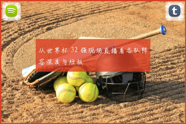 从世界杯 32 强现场直播看各队阵容深度与短板