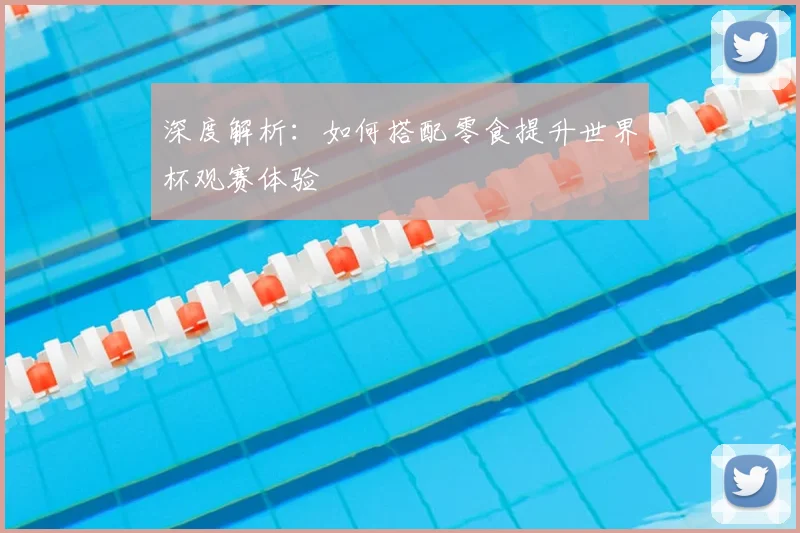 深度解析：如何搭配零食提升世界杯观赛体验