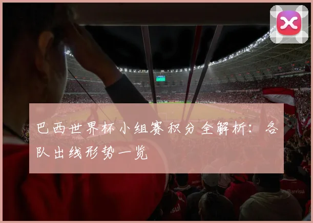 巴西世界杯小组赛积分全解析:各队出线形势一览