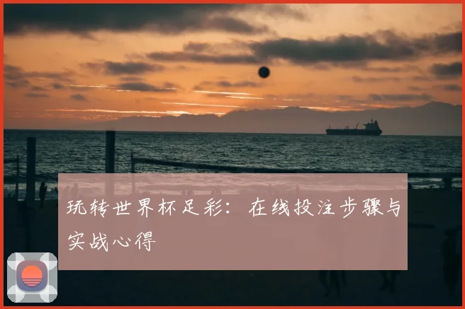 玩转世界杯足彩：在线投注步骤与实战心得