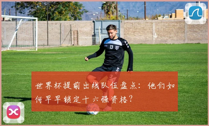世界杯提前出线队伍盘点：他们如何早早锁定十六强资格？