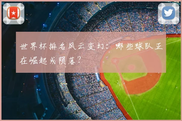世界杯排名风云变幻：哪些球队正在崛起或陨落？