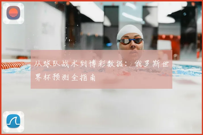 从球队战术到博彩数据：俄罗斯世界杯预测全指南