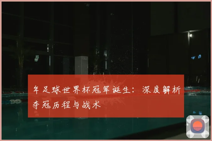 年足球世界杯冠军诞生：深度解析夺冠历程与战术