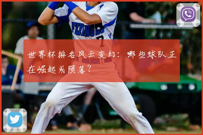 世界杯排名风云变幻：哪些球队正在崛起或陨落？