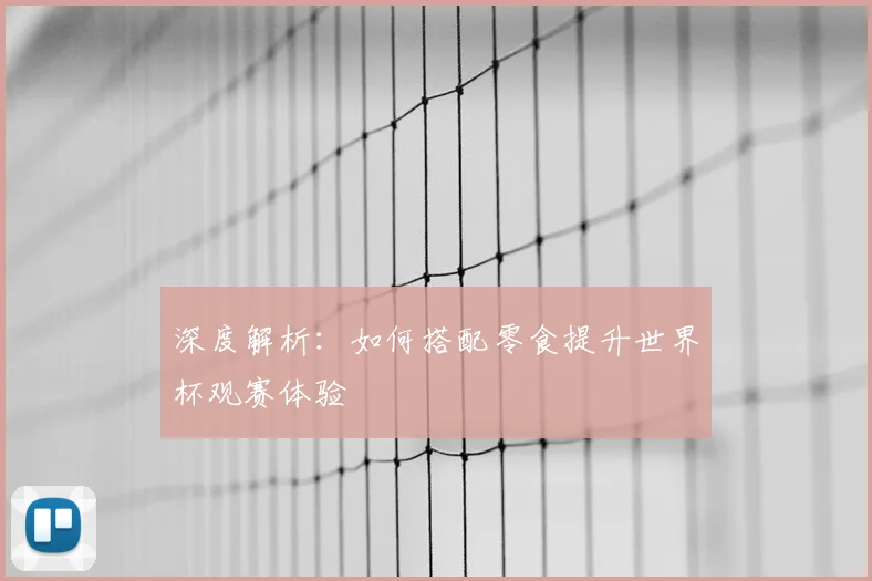 深度解析:如何搭配零食提升世界杯观赛体验